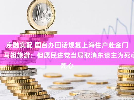 京融实配 国台办回话规复上海住户赴金门、马祖旅游：但愿民进党当局取消东谈主为死心