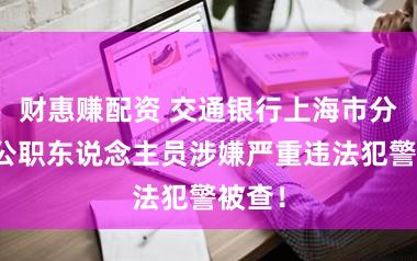 财惠赚配资 交通银行上海市分行一公职东说念主员涉嫌严重违法犯警被查！