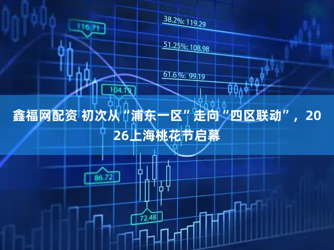 鑫福网配资 初次从“浦东一区”走向“四区联动”，2026上海桃花节启幕
