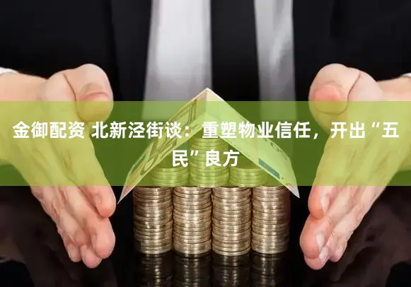 金御配资 北新泾街谈:重塑物业信任,开出“五民”良方