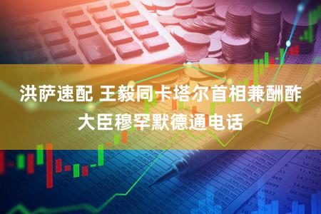 洪萨速配 王毅同卡塔尔首相兼酬酢大臣穆罕默德通电话