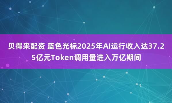 贝得来配资 蓝色光标2025年AI运行收入达37.25亿元Token调用量进入万亿期间