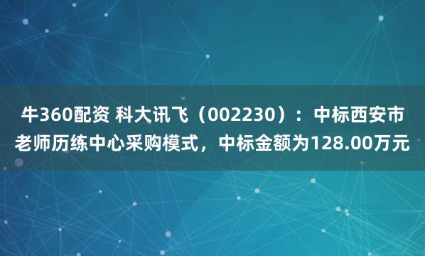 牛360配资 科大讯飞(002230):中标西安市老师历练中心采购模式,中标金额为128.00万元