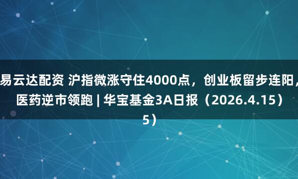 易云达配资 沪指微涨守住4000点,创业板留步连阳,医药逆市领跑 | 华宝基金3A日报(2026.4.15)