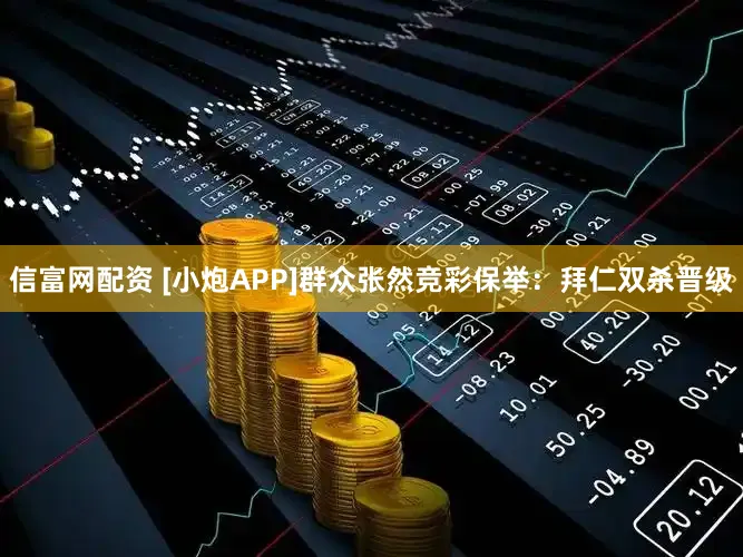 信富网配资 [小炮APP]群众张然竞彩保举：拜仁双杀晋级