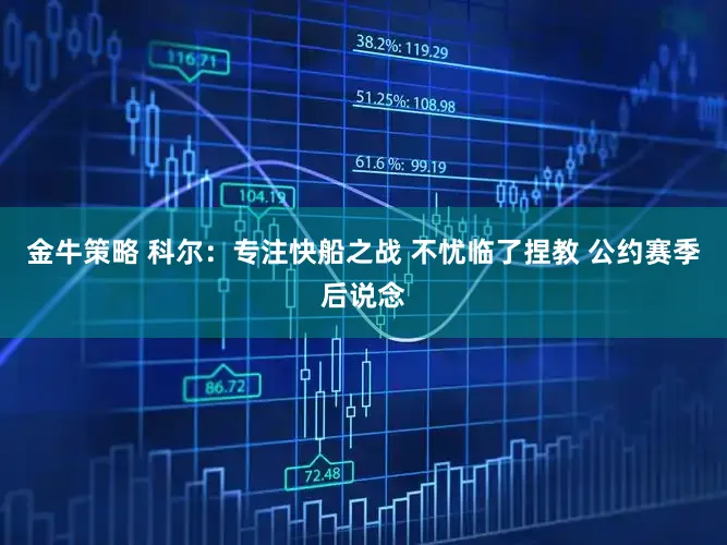 金牛策略 科尔：专注快船之战 不忧临了捏教 公约赛季后说念
