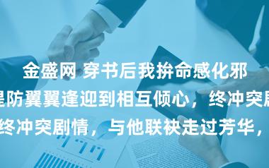 金盛网 穿书后我拚命感化邪派哥哥,从堤防翼翼逢迎到相互倾心,终冲突剧情,与他联袂走过芳华,共赴余生