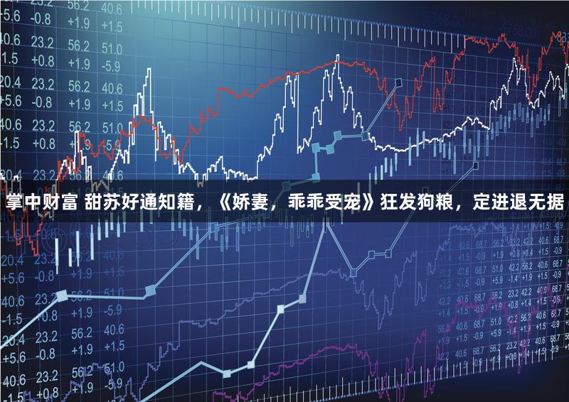 掌中财富 甜苏好通知籍，《娇妻，乖乖受宠》狂发狗粮，定进退无据