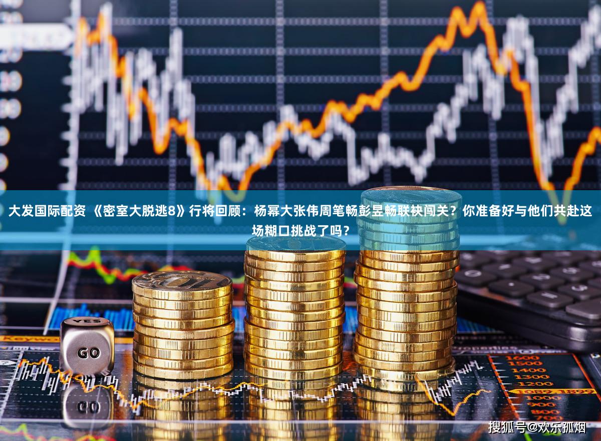 大发国际配资 《密室大脱逃8》行将回顾：杨幂大张伟周笔畅彭昱畅联袂闯关？你准备好与他们共赴这场糊口挑战了吗？