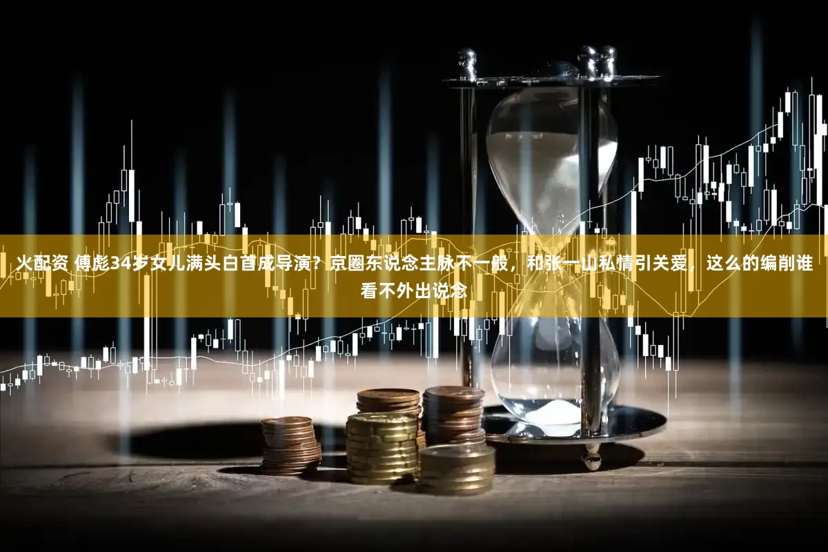 火配资 傅彪34岁女儿满头白首成导演？京圈东说念主脉不一般，和张一山私情引关爱，这么的编削谁看不外出说念