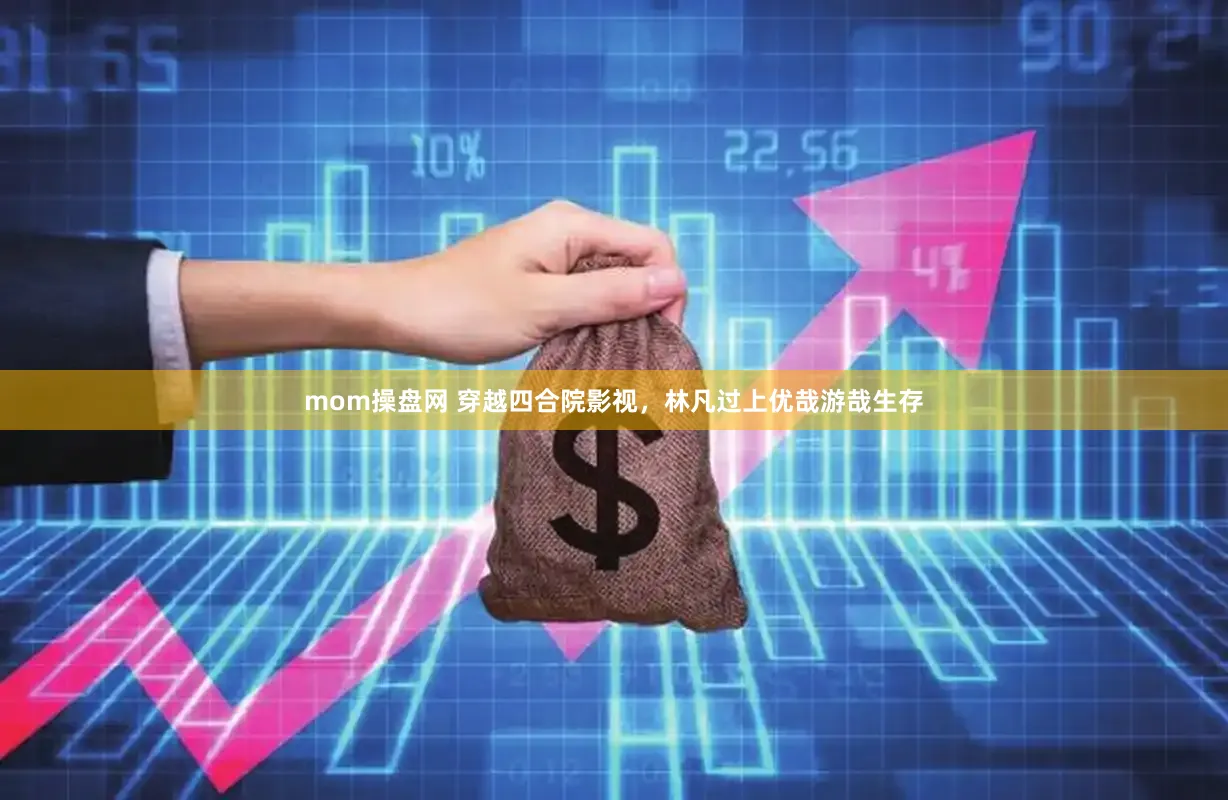 mom操盘网 穿越四合院影视，林凡过上优哉游哉生存