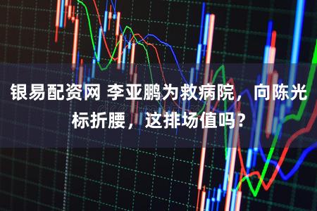银易配资网 李亚鹏为救病院，向陈光标折腰，这排场值吗？