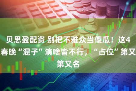 贝思盈配资 别把不雅众当傻瓜！这4位春晚“混子”演啥皆不行，“占位”第又名