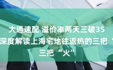 大通速配 溢价率两天三破35%，深度解读上海宅地往返热的三把 “火”