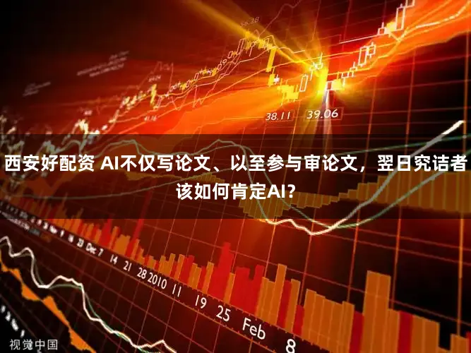 西安好配资 AI不仅写论文、以至参与审论文，翌日究诘者该如何肯定AI？