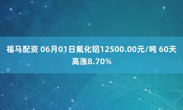 福马配资 06月01日氟化铝12500.00元/吨 60天高涨8.70%