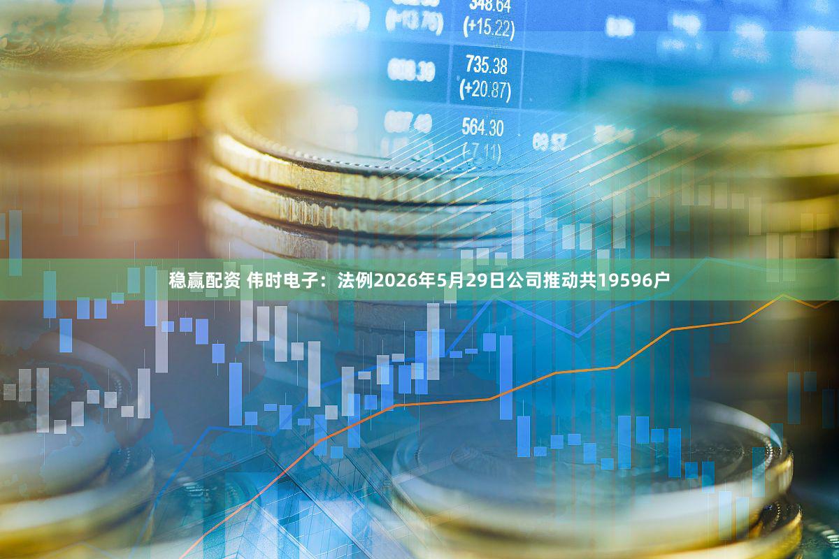 稳赢配资 伟时电子：法例2026年5月29日公司推动共19596户