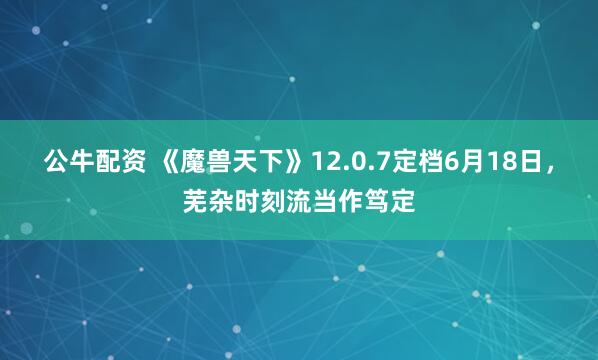 公牛配资 《魔兽天下》12.0.7定档6月18日，芜杂时刻流当作笃定