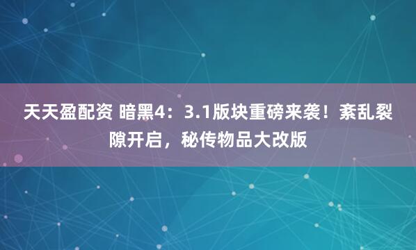 天天盈配资 暗黑4：3.1版块重磅来袭！紊乱裂隙开启，秘传物品大改版