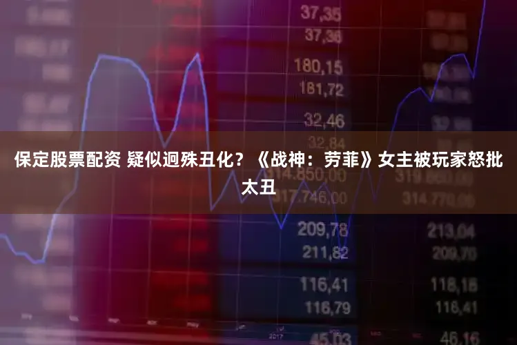 保定股票配资 疑似迥殊丑化？《战神：劳菲》女主被玩家怒批太丑