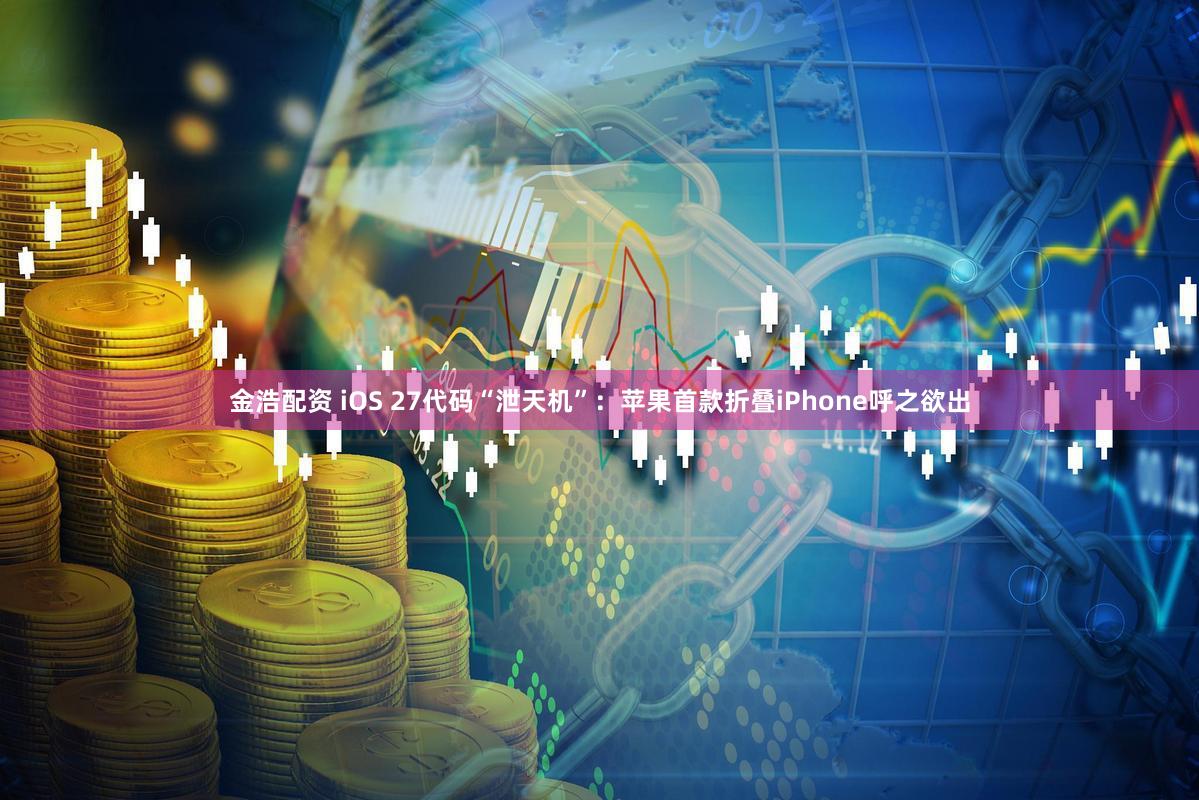 金浩配资 iOS 27代码“泄天机”：苹果首款折叠iPhone呼之欲出