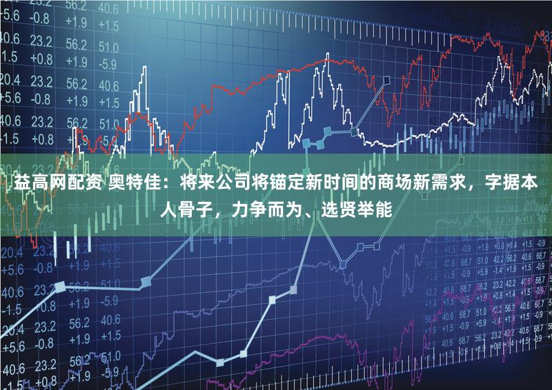益高网配资 奥特佳：将来公司将锚定新时间的商场新需求，字据本人骨子，力争而为、选贤举能