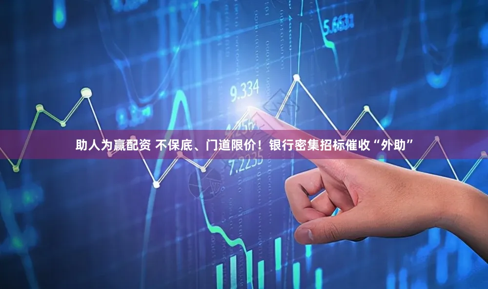 助人为赢配资 不保底、门道限价！银行密集招标催收“外助”